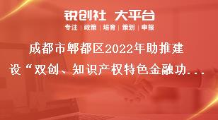 成都市郫都區2022年助推建設“雙創、知識產權特色金融功能區”獎勵政策申報申報時間獎補政策